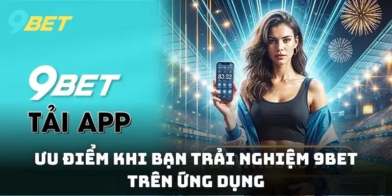 Vô vàn ưu điểm khi bạn trải nghiệm 9BET trên ứng dụng